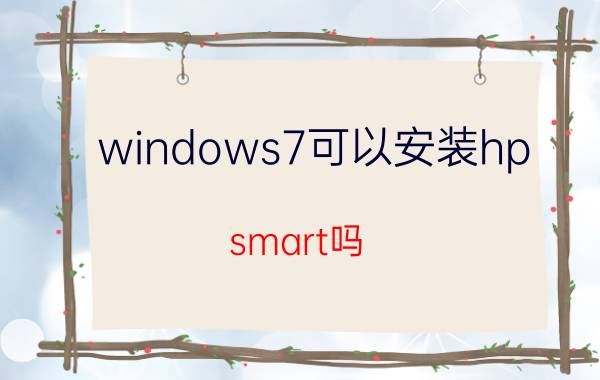 windows7可以安装hp smart吗 win7安装打印机提示安装操作耗时过长？